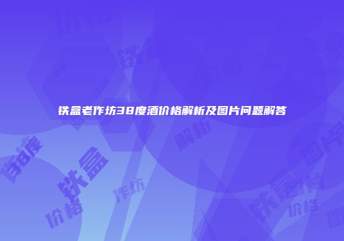 铁盒老作坊38度酒价格解析及图片问题解答