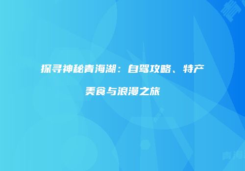 探寻神秘青海湖：自驾攻略、特产美食与浪漫之旅