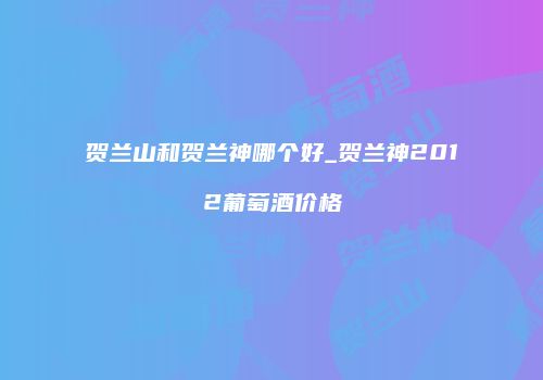 贺兰山和贺兰神哪个好_贺兰神2012葡萄酒价格