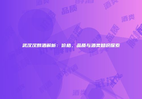 武汉汉醇酒解析：价格、品质与酒类知识探索