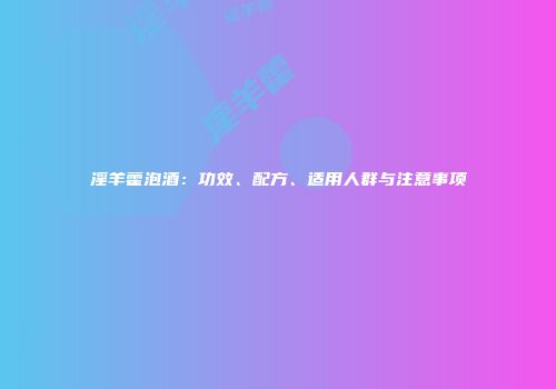 淫羊藿泡酒：功效、配方、适用人群与注意事项