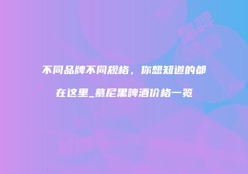 不同品牌不同规格，你想知道的都在这里_慕尼黑啤酒价格一览