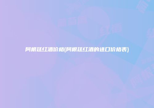 阿根廷红酒价格(阿根廷红酒的进口价格表)