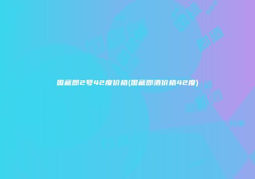 国藏郎2号42度价格(国藏郎酒价格42度)