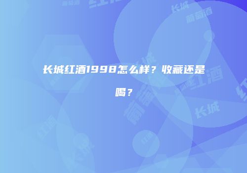 长城红酒1998怎么样？收藏还是喝？