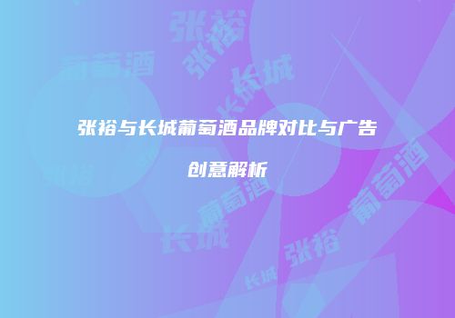 张裕与长城葡萄酒品牌对比与广告创意解析