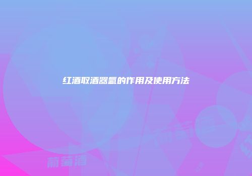 红酒取酒器氩的作用及使用方法