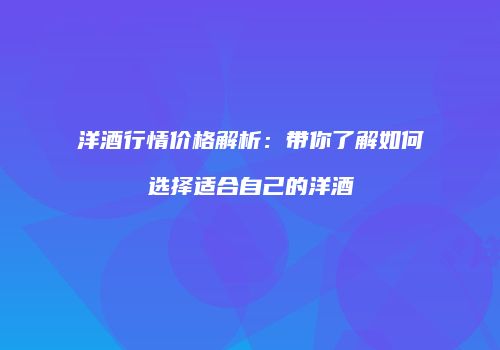 洋酒行情价格解析：带你了解如何选择适合自己的洋酒