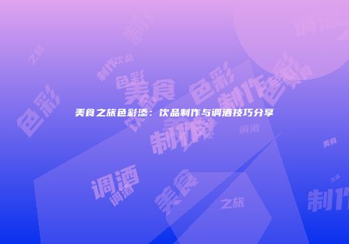 美食之旅色彩添：饮品制作与调酒技巧分享