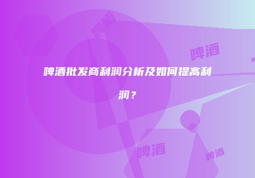 啤酒批发商利润分析及如何提高利润？