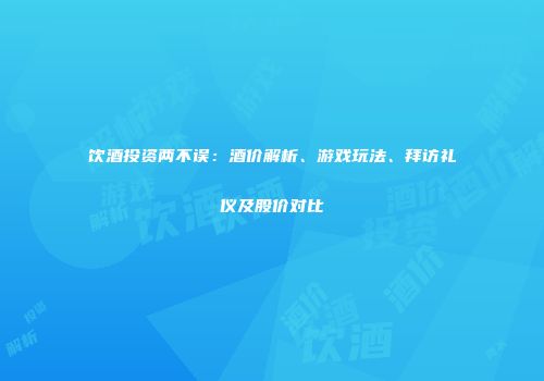 饮酒投资两不误：酒价解析、游戏玩法、拜访礼仪及股价对比