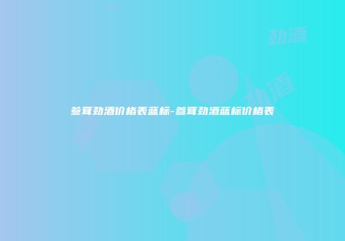 叁茸劲酒价格表蓝标-参茸劲酒蓝标价格表