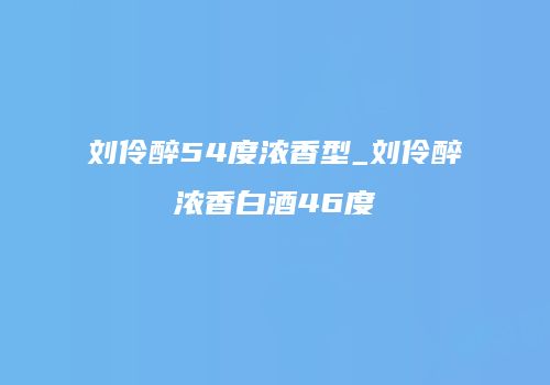 刘伶醉54度浓香型_刘伶醉浓香白酒46度