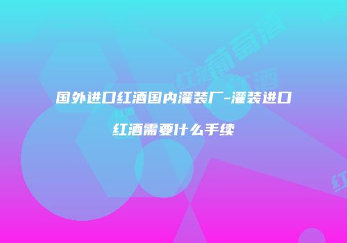 国外进口红酒国内灌装厂-灌装进口红酒需要什么手续