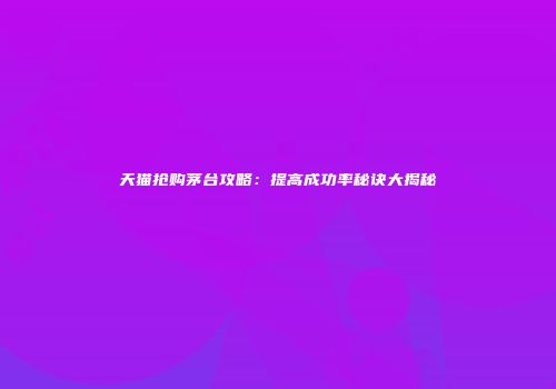 天猫抢购茅台攻略：提高成功率秘诀大揭秘