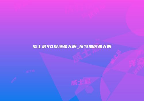 威士忌40度酒劲大吗_伏特加后劲大吗