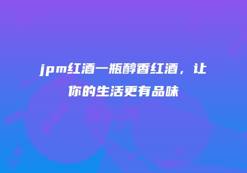 jpm红酒一瓶醇香红酒，让你的生活更有品味