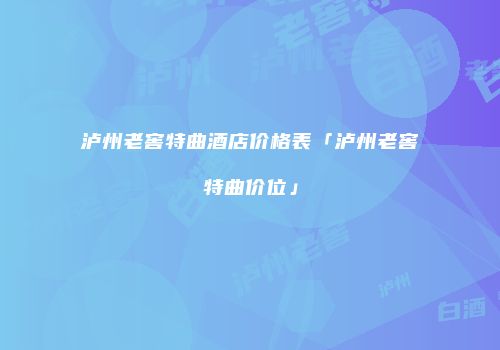 泸州老窖特曲酒店价格表「泸州老窖特曲价位」