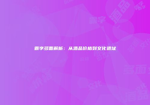 霸字多面解析：从酒品价格到文化遗址