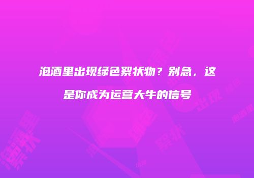 泡酒里出现绿色絮状物？别急，这是你成为运营大牛的信号