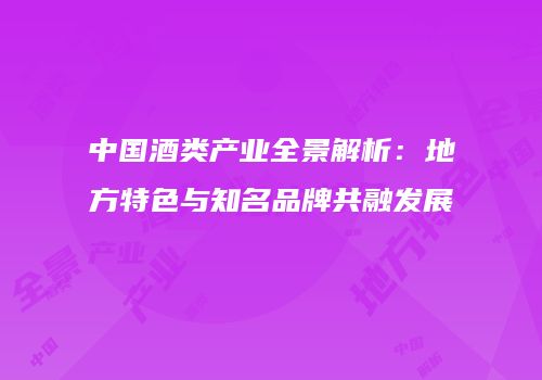 中国酒类产业全景解析：地方特色与知名品牌共融发展