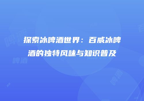 探索冰啤酒世界：百威冰啤酒的独特风味与知识普及