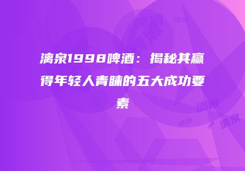 漓泉1998啤酒：揭秘其赢得年轻人青睐的五大成功要素