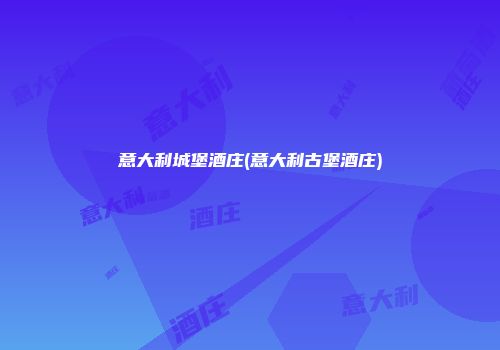 意大利城堡酒庄(意大利古堡酒庄)