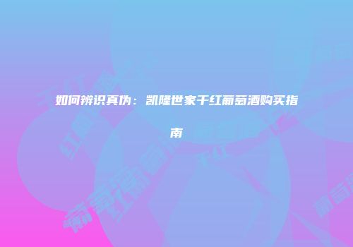 如何辨识真伪：凯隆世家干红葡萄酒购买指南