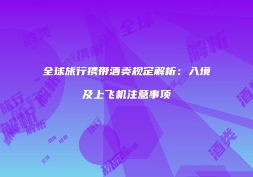 全球旅行携带酒类规定解析：入境及上飞机注意事项
