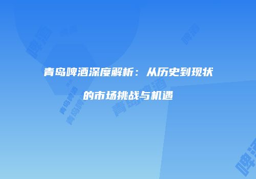 青岛啤酒深度解析：从历史到现状的市场挑战与机遇