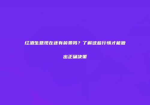 红酒生意现在还有前景吗？了解这些行情才能做出正确决策