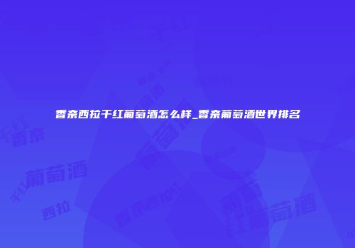 香奈西拉干红葡萄酒怎么样_香奈葡萄酒世界排名