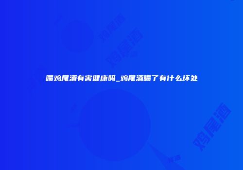 喝鸡尾酒有害健康吗_鸡尾酒喝了有什么坏处