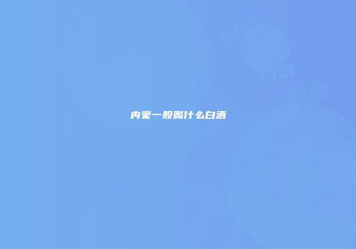 内蒙一般喝什么白酒