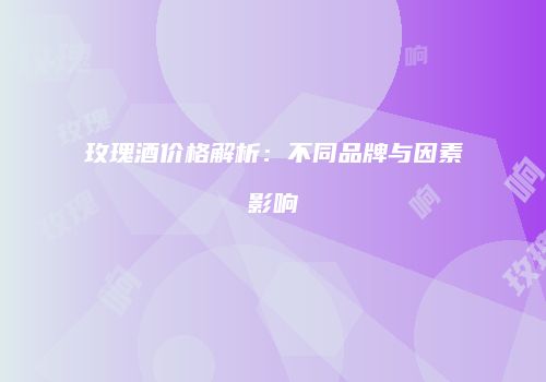 玫瑰酒价格解析：不同品牌与因素影响