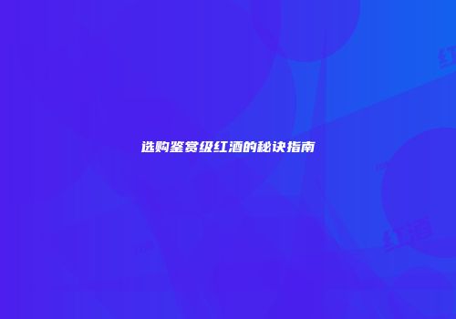 选购鉴赏级红酒的秘诀指南