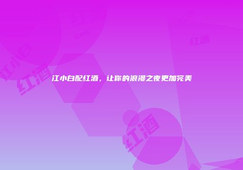 江小白配红酒，让你的浪漫之夜更加完美