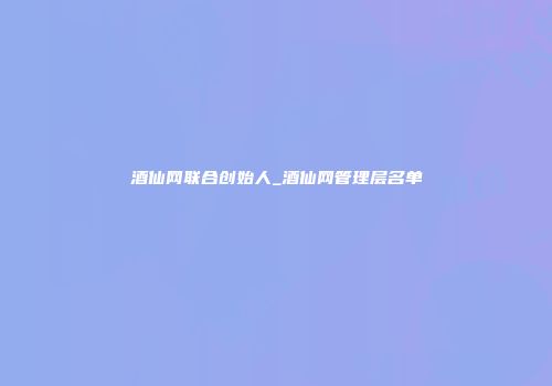 酒仙网联合创始人_酒仙网管理层名单