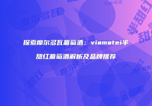探索摩尔多瓦葡萄酒：viamatei半甜红葡萄酒解析及品牌推荐