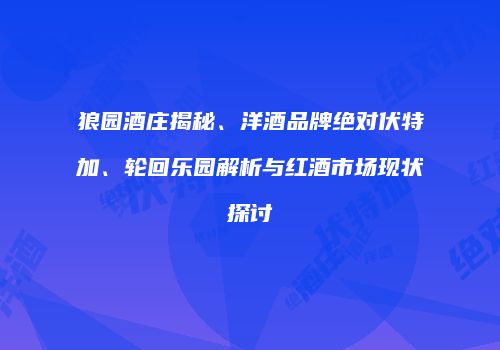 狼园酒庄揭秘、洋酒品牌绝对伏特加、轮回乐园解析与红酒市场现状探讨
