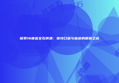 探索18度蓝宝石啤酒：独特口感与味道的精酿之旅