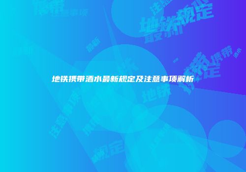 地铁携带酒水最新规定及注意事项解析