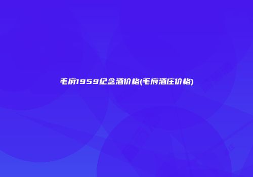 毛府1959纪念酒价格(毛府酒庄价格)