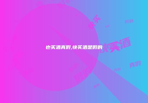 也买酒真假,快买酒是假的
