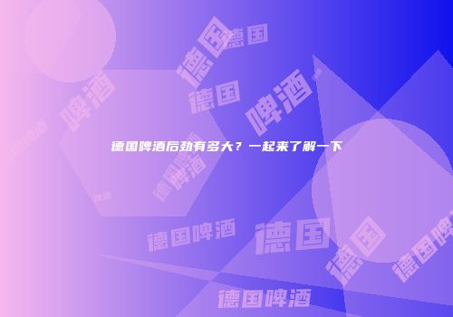 德国啤酒后劲有多大？一起来了解一下