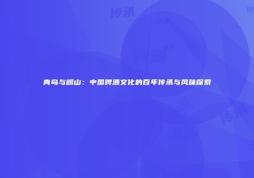 青岛与崂山：中国啤酒文化的百年传承与风味探索