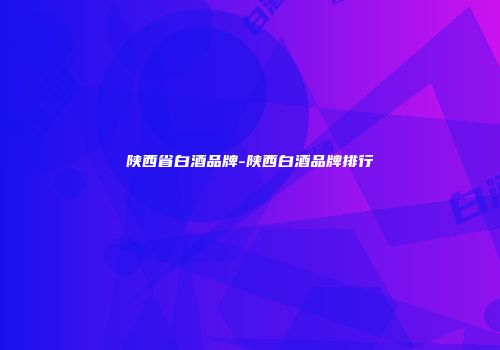 陕西省白酒品牌-陕西白酒品牌排行