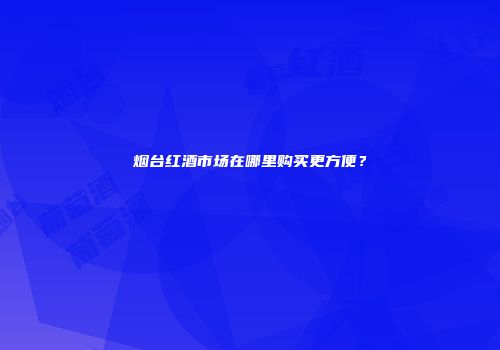 烟台红酒市场在哪里购买更方便？