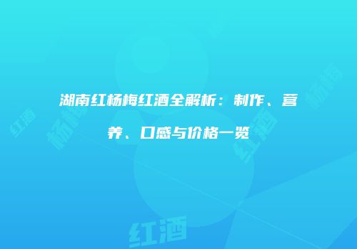 湖南红杨梅红酒全解析：制作、营养、口感与价格一览